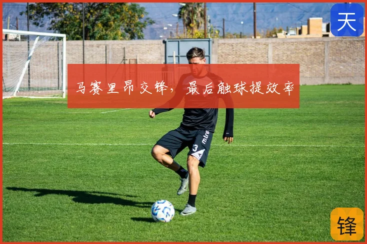 马赛里昂交锋,最后触球提效率