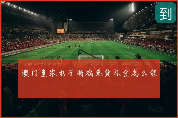 澳门皇家电子游戏免费礼金怎么领