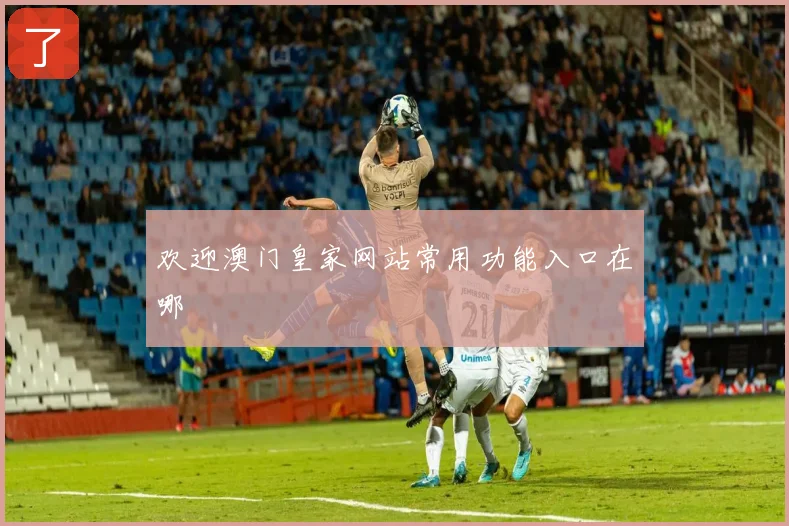 欢迎澳门皇家网站常用功能入口在哪
